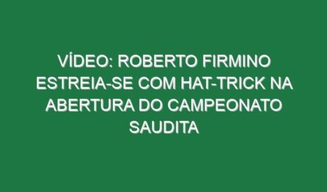 Vídeo: Roberto Firmino estreia-se com hat-trick na abertura do campeonato saudita