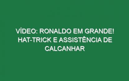 Vídeo: Ronaldo em grande! Hat-trick e assistência de calcanhar