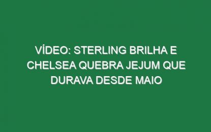 Vídeo: Sterling brilha e Chelsea quebra jejum que durava desde Maio