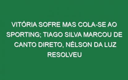 Vitória sofre mas cola-se ao Sporting; Tiago Silva marcou de canto direto, Nélson da Luz resolveu