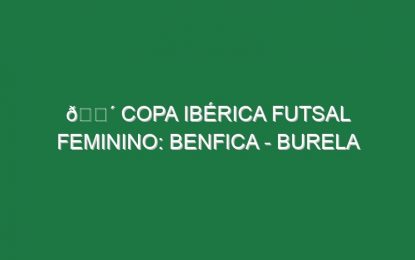 🔴 COPA IBÉRICA FUTSAL FEMININO: BENFICA – BURELA