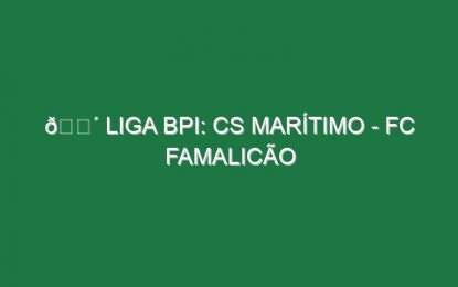 🔴 LIGA BPI: CS MARÍTIMO – FC FAMALICÃO