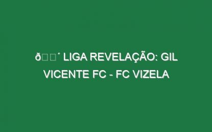 🔴 LIGA REVELAÇÃO: GIL VICENTE FC – FC VIZELA