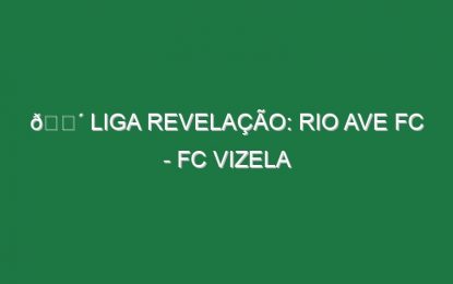 🔴 LIGA REVELAÇÃO: RIO AVE FC – FC VIZELA