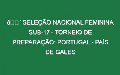 🔴 SELEÇÃO NACIONAL FEMININA SUB-17 – TORNEIO DE PREPARAÇÃO: PORTUGAL – PAÍS DE GALES