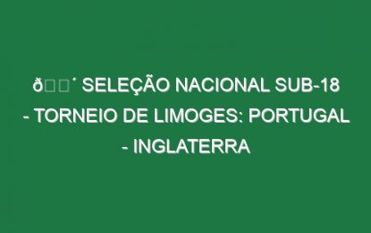 🔴 SELEÇÃO NACIONAL SUB-18 – TORNEIO DE LIMOGES: PORTUGAL – INGLATERRA