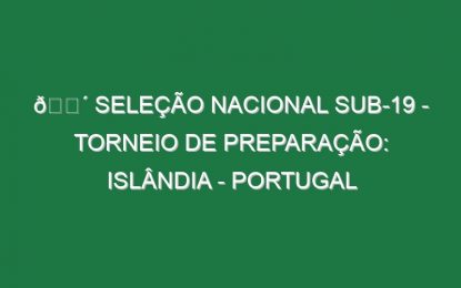 🔴 SELEÇÃO NACIONAL SUB-19 – TORNEIO DE PREPARAÇÃO: ISLÂNDIA – PORTUGAL