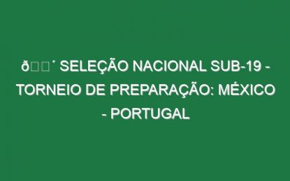 🔴 SELEÇÃO NACIONAL SUB-19 – TORNEIO DE PREPARAÇÃO: MÉXICO – PORTUGAL