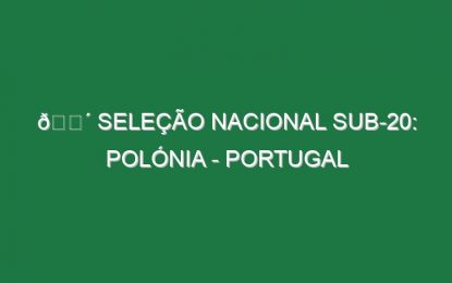 🔴 SELEÇÃO NACIONAL SUB-20: POLÓNIA – PORTUGAL
