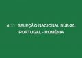 🔴 SELEÇÃO NACIONAL SUB-20: PORTUGAL – ROMÉNIA