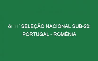🔴 SELEÇÃO NACIONAL SUB-20: PORTUGAL – ROMÉNIA