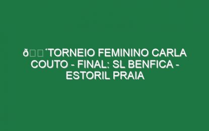 🔴TORNEIO FEMININO CARLA COUTO – FINAL: SL BENFICA – ESTORIL PRAIA