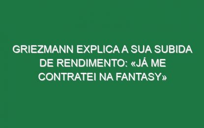 Griezmann explica a sua subida de rendimento: «Já me contratei na Fantasy»