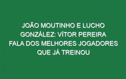 João Moutinho e Lucho González: Vítor Pereira fala dos melhores jogadores que já treinou