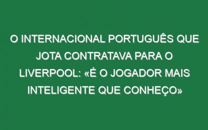 O internacional português que Jota contratava para o Liverpool: «É o jogador mais inteligente que conheço»