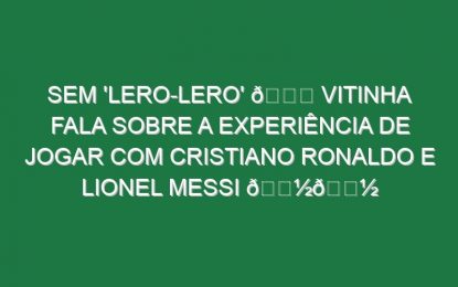 Sem ‘lero-lero’ 😂 Vitinha fala sobre a experiência de jogar com Cristiano Ronaldo e Lionel Messi 👽👽