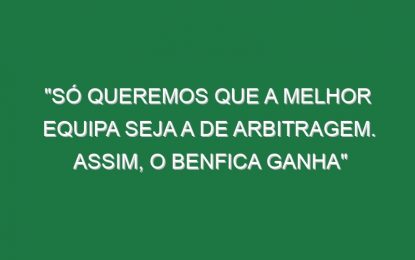 “Só queremos que a melhor equipa seja a de arbitragem. Assim, o Benfica ganha”