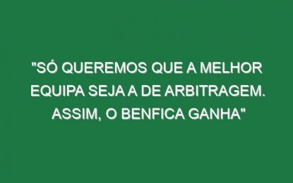 “Só queremos que a melhor equipa seja a de arbitragem. Assim, o Benfica ganha”