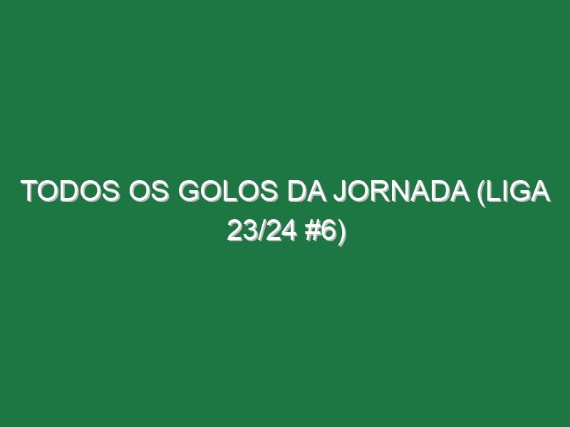Todos os golos da jornada (Liga 23/24 #6)