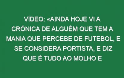 Vídeo: «Ainda hoje vi a crónica de alguém que tem a mania que percebe de futebol, e se considera portista, e diz que é tudo ao molho e fé em Deus»