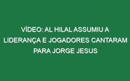 Vídeo: Al Hilal assumiu a liderança e jogadores cantaram para Jorge Jesus