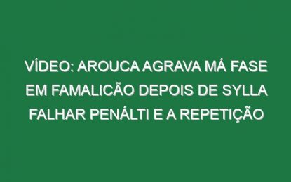 Vídeo: Arouca agrava má fase em Famalicão depois de Sylla falhar penálti e a repetição