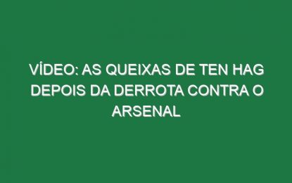 Vídeo: As queixas de Ten Hag depois da derrota contra o Arsenal