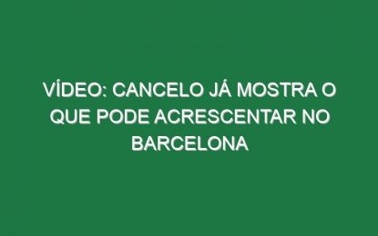 Vídeo: Cancelo já mostra o que pode acrescentar no Barcelona
