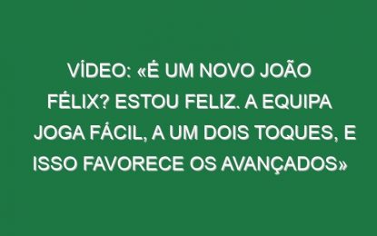 Vídeo: «É um novo João Félix? Estou feliz. A equipa joga fácil, a um dois toques, e isso favorece os avançados»