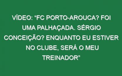 Vídeo: “FC Porto-Arouca? Foi uma palhaçada. Sérgio Conceição? Enquanto eu estiver no clube, será o meu treinador”