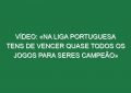 Vídeo: «Na liga portuguesa tens de vencer quase todos os jogos para seres campeão»