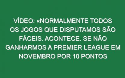 Vídeo: «Normalmente todos os jogos que disputamos são fáceis. Acontece. Se não ganharmos a Premier League em novembro por 10 pontos será um desastre»