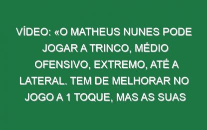 Vídeo: «O Matheus Nunes pode jogar a trinco, médio ofensivo, extremo, até a lateral. Tem de melhorar no jogo a 1 toque, mas as suas qualidades são muito difíceis de encontrar»