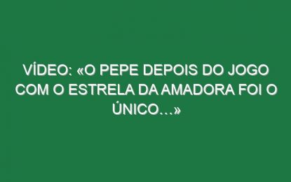 Vídeo: «O Pepe depois do jogo com o Estrela da Amadora foi o único…»
