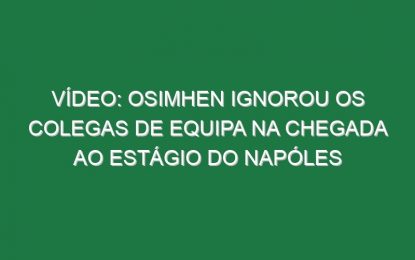 Vídeo: Osimhen ignorou os colegas de equipa na chegada ao estágio do Napóles
