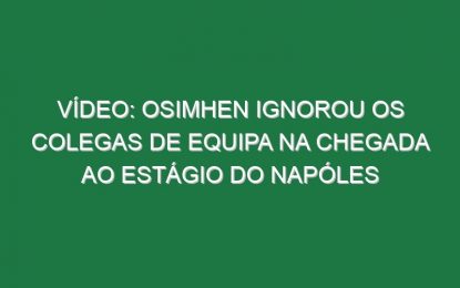 Vídeo: Osimhen ignorou os colegas de equipa na chegada ao estágio do Napóles