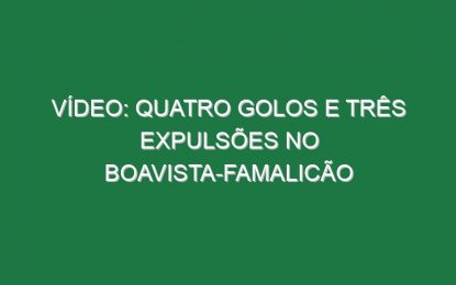 Vídeo: Quatro golos e três expulsões no Boavista-Famalicão