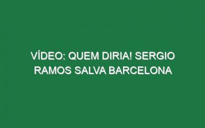 Vídeo: Quem diria! Sergio Ramos salva Barcelona