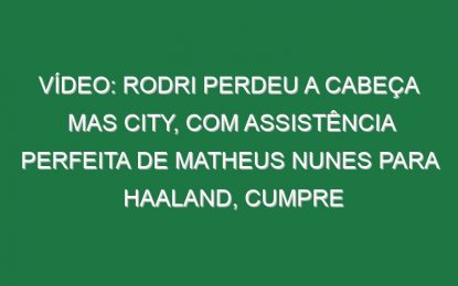 Vídeo: Rodri perdeu a cabeça mas City, com assistência perfeita de Matheus Nunes para Haaland, cumpre