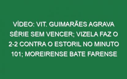 Vídeo: Vit. Guimarães agrava série sem vencer; Vizela faz o 2-2 contra o Estoril no minuto 101; Moreirense bate Farense