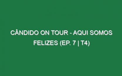 Cândido on Tour – Aqui Somos Felizes (EP. 7 | T4)