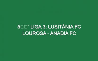🔴 LIGA 3: LUSITÂNIA FC LOUROSA – ANADIA FC