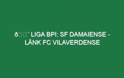 🔴 LIGA BPI: SF DAMAIENSE – LÄNK FC VILAVERDENSE
