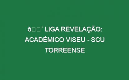 🔴 LIGA REVELAÇÃO: ACADÉMICO VISEU – SCU TORREENSE