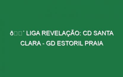 🔴 LIGA REVELAÇÃO: CD SANTA CLARA – GD ESTORIL PRAIA
