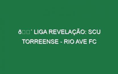 🔴 LIGA REVELAÇÃO: SCU TORREENSE – RIO AVE FC