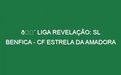 🔴 LIGA REVELAÇÃO: SL BENFICA – CF ESTRELA DA AMADORA