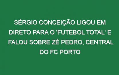 Sérgio Conceição ligou em direto para o ‘FUTEBOL TOTAL’ e falou sobre Zé Pedro, central do FC Porto