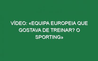 Vídeo: «Equipa europeia que gostava de treinar? O Sporting»