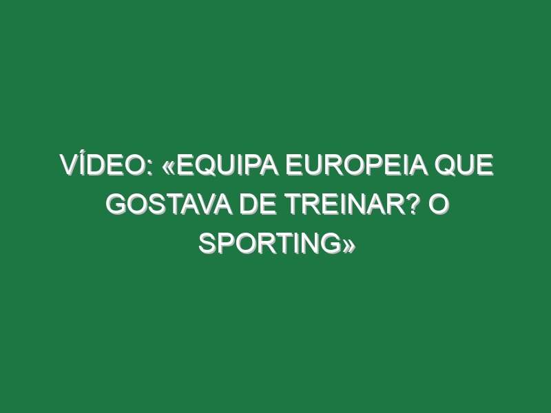 Vídeo: «Equipa europeia que gostava de treinar? O Sporting»
